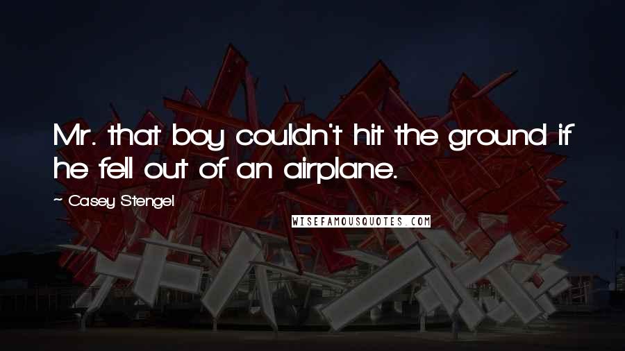 Casey Stengel Quotes: Mr. that boy couldn't hit the ground if he fell out of an airplane.