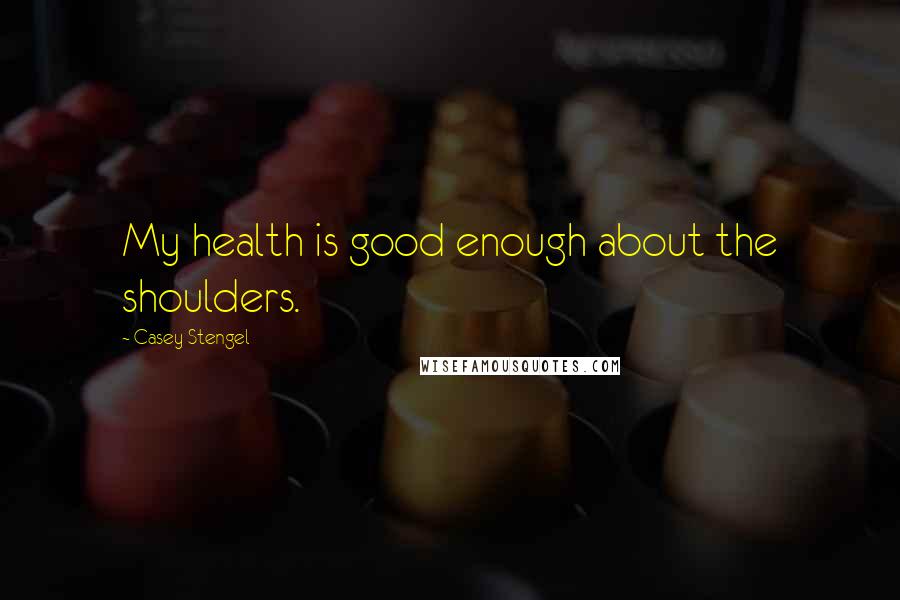 Casey Stengel Quotes: My health is good enough about the shoulders.