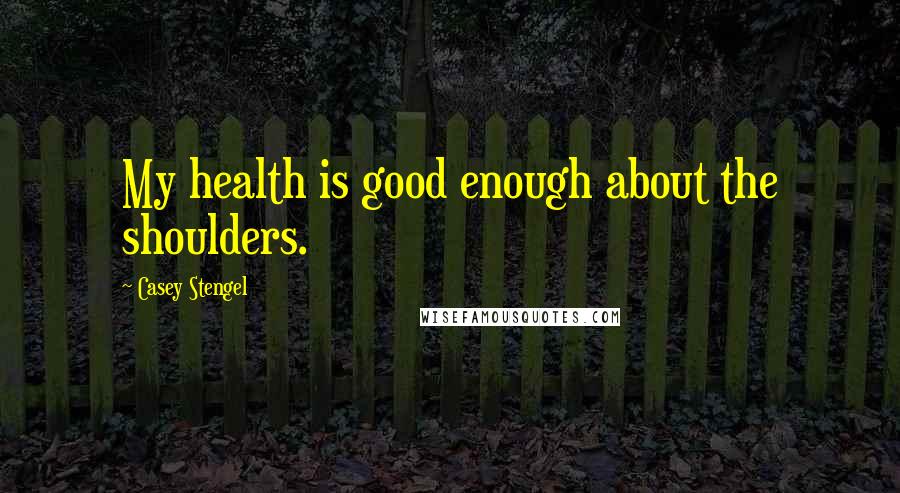 Casey Stengel Quotes: My health is good enough about the shoulders.