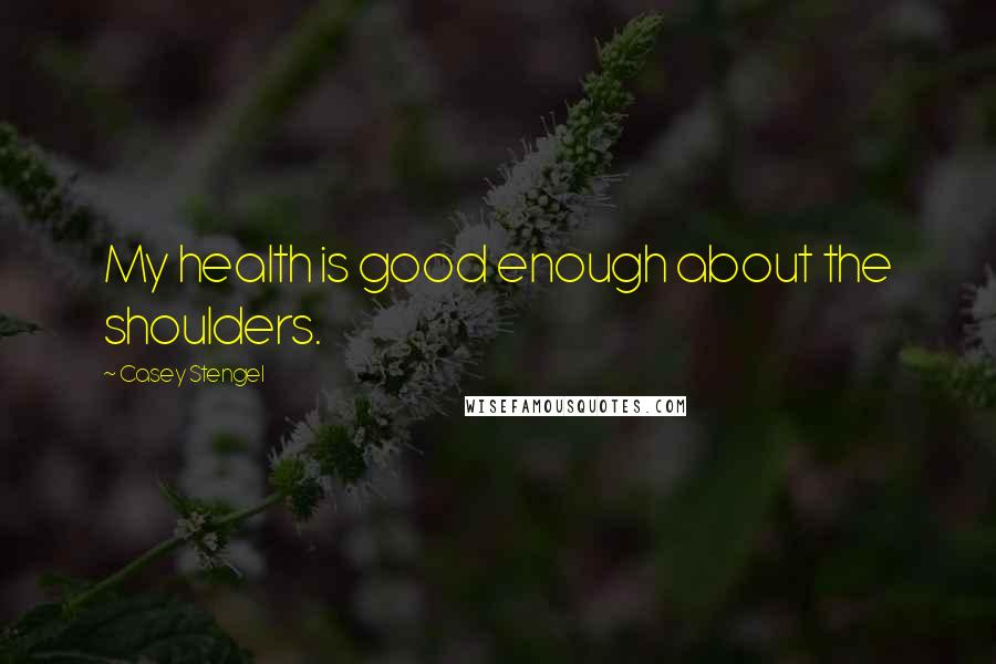 Casey Stengel Quotes: My health is good enough about the shoulders.