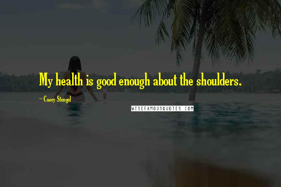 Casey Stengel Quotes: My health is good enough about the shoulders.