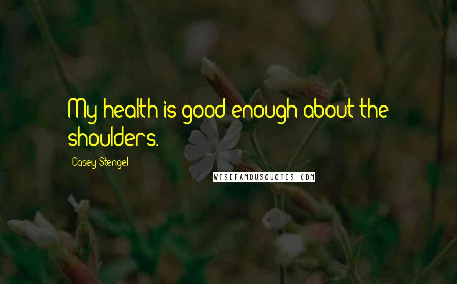 Casey Stengel Quotes: My health is good enough about the shoulders.