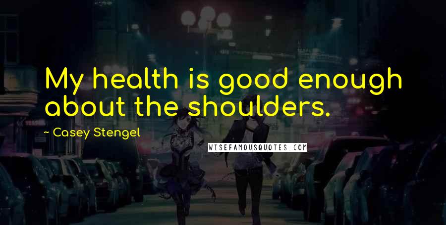 Casey Stengel Quotes: My health is good enough about the shoulders.