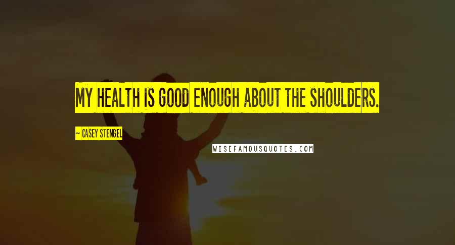 Casey Stengel Quotes: My health is good enough about the shoulders.