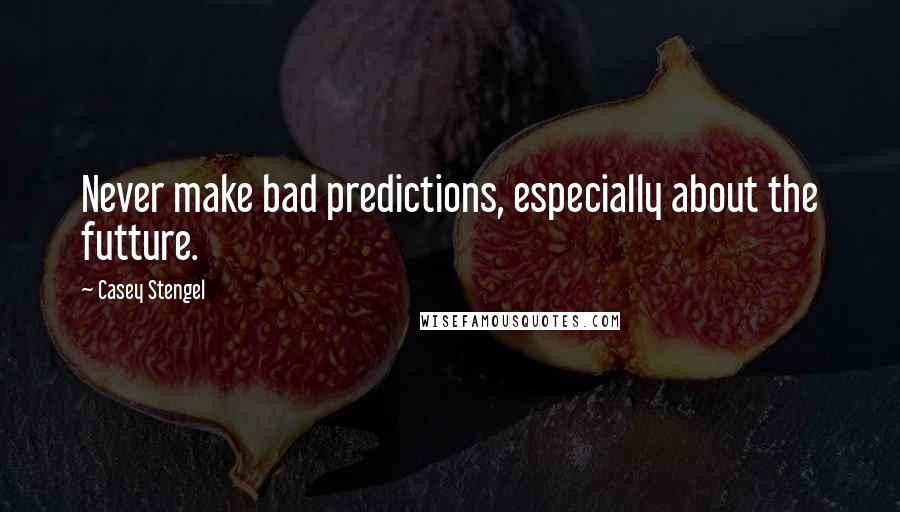 Casey Stengel Quotes: Never make bad predictions, especially about the futture.