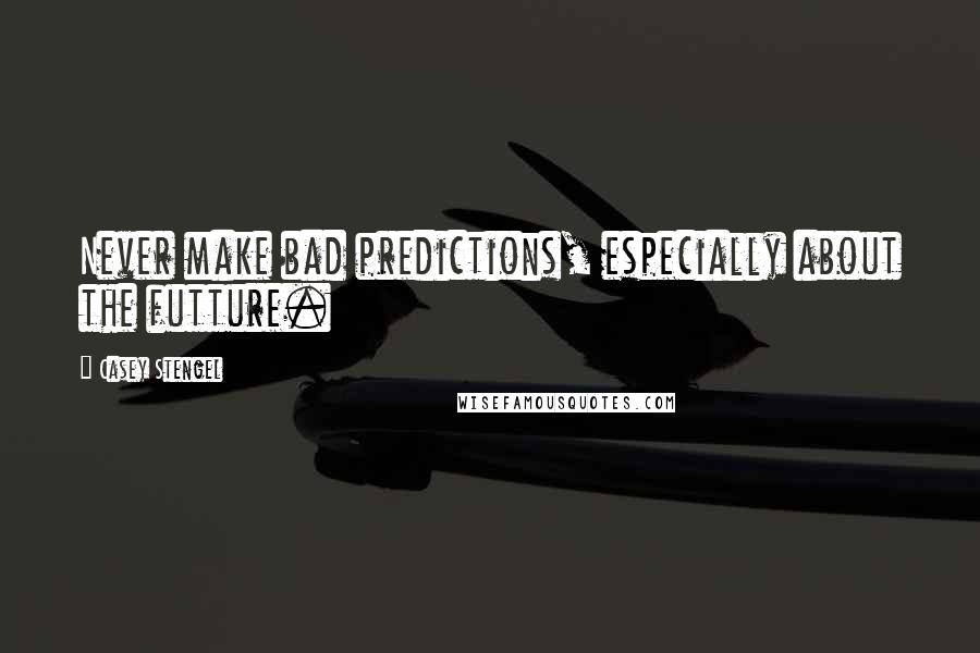 Casey Stengel Quotes: Never make bad predictions, especially about the futture.