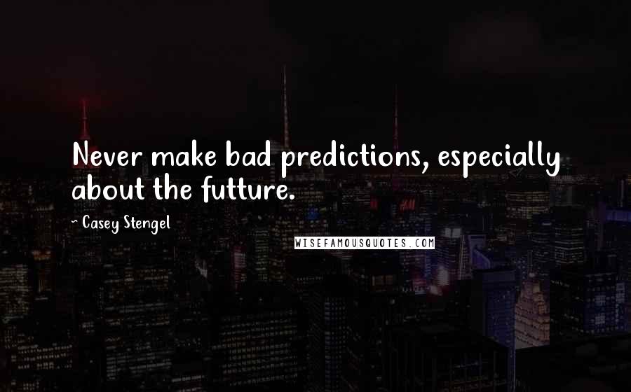 Casey Stengel Quotes: Never make bad predictions, especially about the futture.