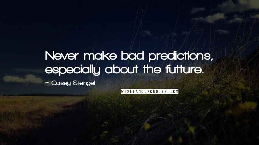 Casey Stengel Quotes: Never make bad predictions, especially about the futture.