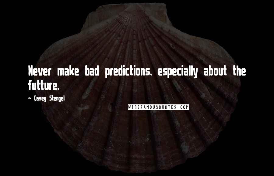 Casey Stengel Quotes: Never make bad predictions, especially about the futture.