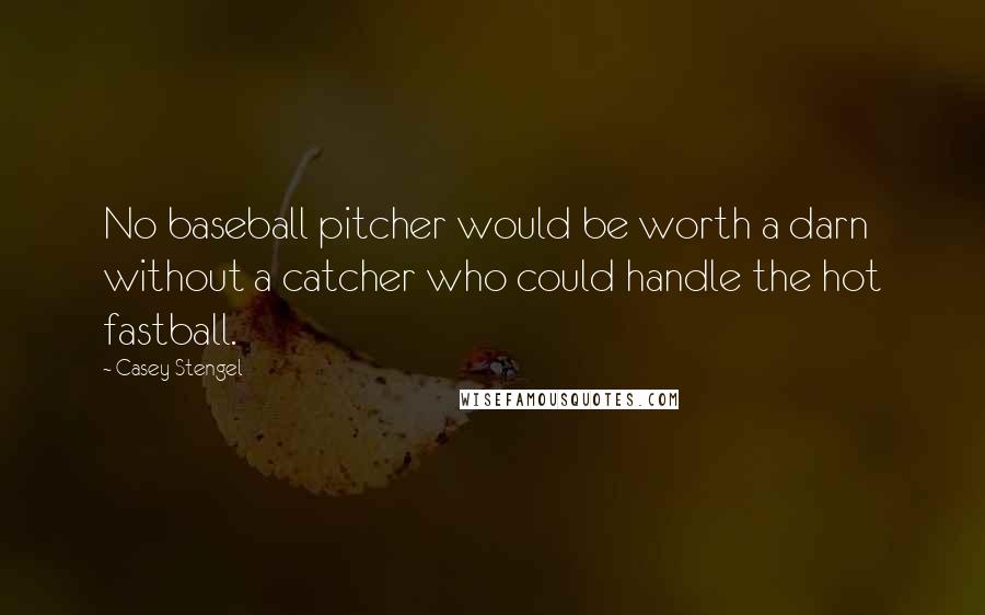 Casey Stengel Quotes: No baseball pitcher would be worth a darn without a catcher who could handle the hot fastball.