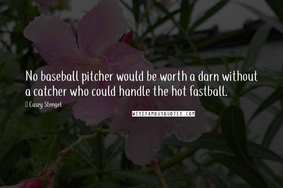 Casey Stengel Quotes: No baseball pitcher would be worth a darn without a catcher who could handle the hot fastball.