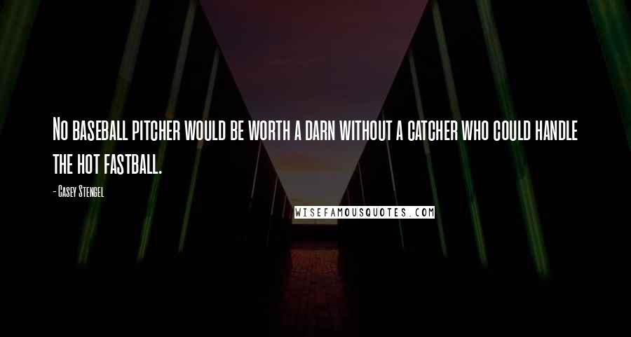 Casey Stengel Quotes: No baseball pitcher would be worth a darn without a catcher who could handle the hot fastball.