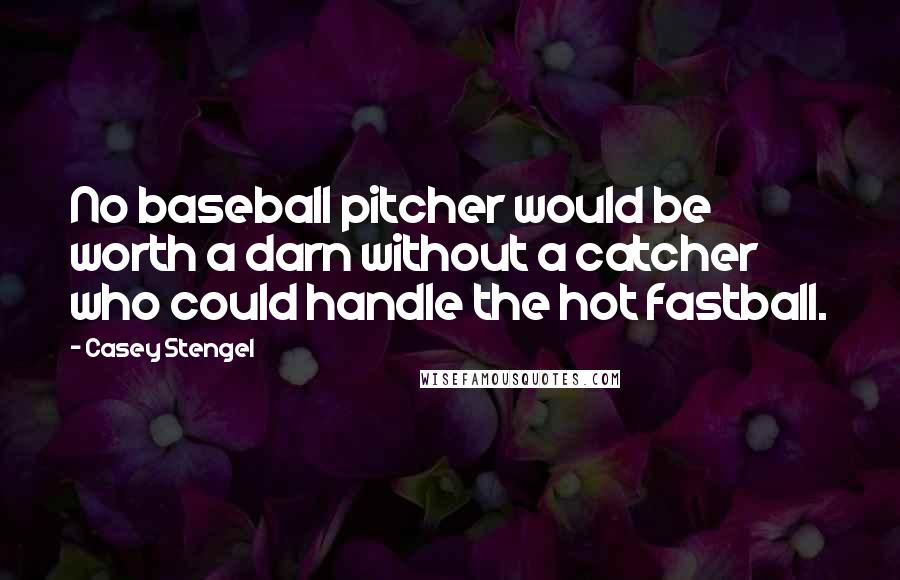 Casey Stengel Quotes: No baseball pitcher would be worth a darn without a catcher who could handle the hot fastball.