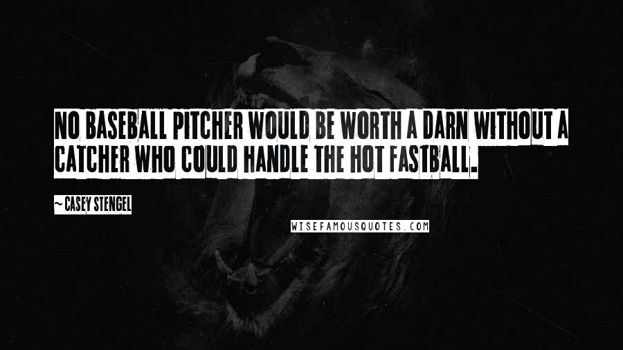 Casey Stengel Quotes: No baseball pitcher would be worth a darn without a catcher who could handle the hot fastball.