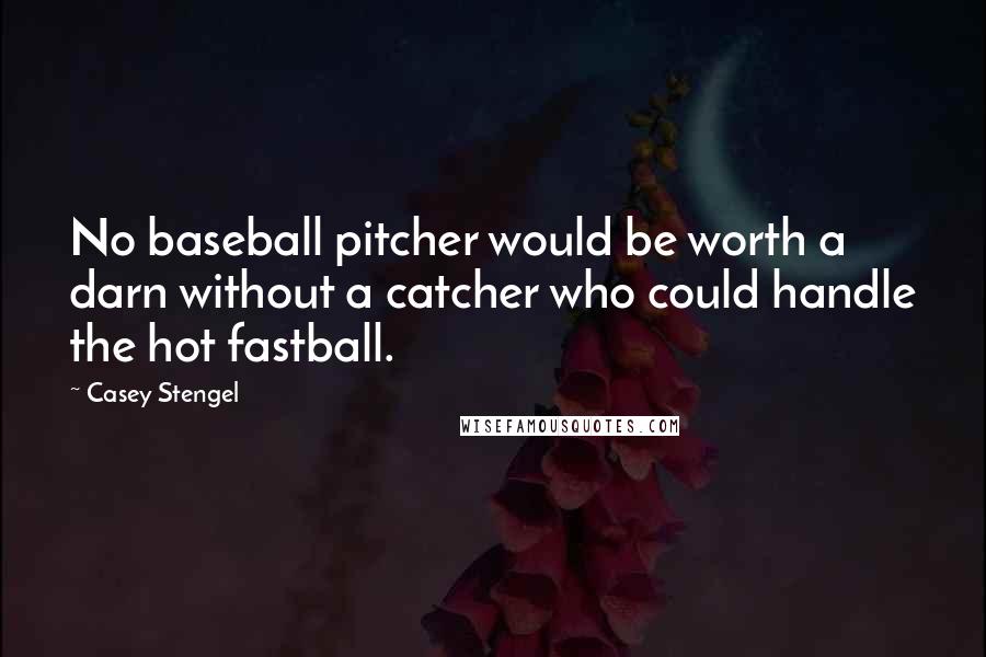 Casey Stengel Quotes: No baseball pitcher would be worth a darn without a catcher who could handle the hot fastball.