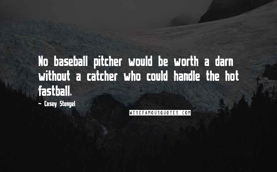 Casey Stengel Quotes: No baseball pitcher would be worth a darn without a catcher who could handle the hot fastball.