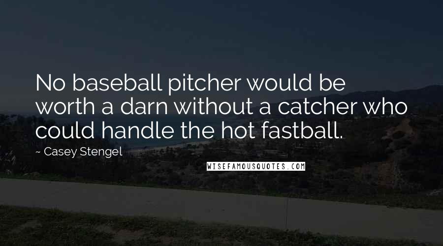 Casey Stengel Quotes: No baseball pitcher would be worth a darn without a catcher who could handle the hot fastball.