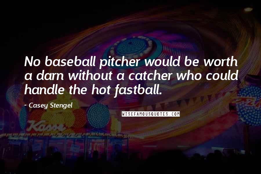 Casey Stengel Quotes: No baseball pitcher would be worth a darn without a catcher who could handle the hot fastball.