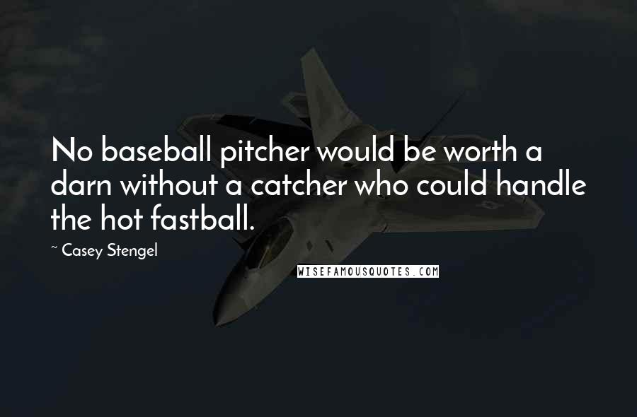 Casey Stengel Quotes: No baseball pitcher would be worth a darn without a catcher who could handle the hot fastball.