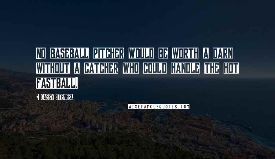 Casey Stengel Quotes: No baseball pitcher would be worth a darn without a catcher who could handle the hot fastball.