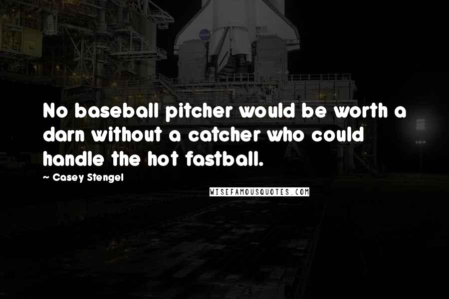 Casey Stengel Quotes: No baseball pitcher would be worth a darn without a catcher who could handle the hot fastball.