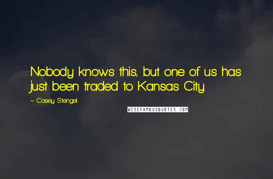 Casey Stengel Quotes: Nobody knows this, but one of us has just been traded to Kansas City.