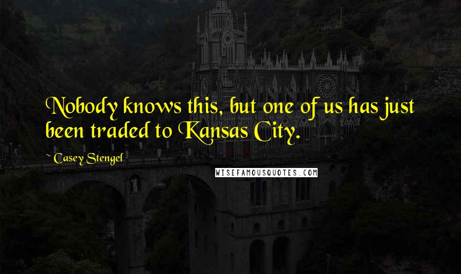 Casey Stengel Quotes: Nobody knows this, but one of us has just been traded to Kansas City.