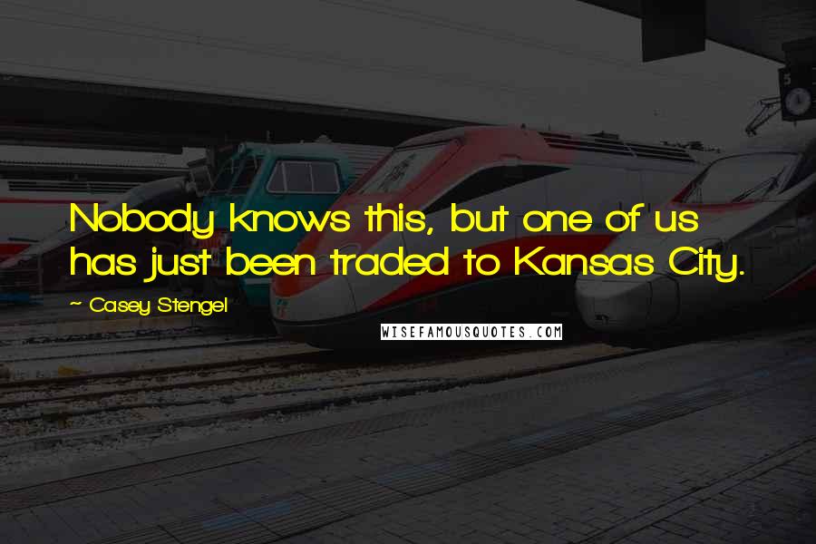 Casey Stengel Quotes: Nobody knows this, but one of us has just been traded to Kansas City.