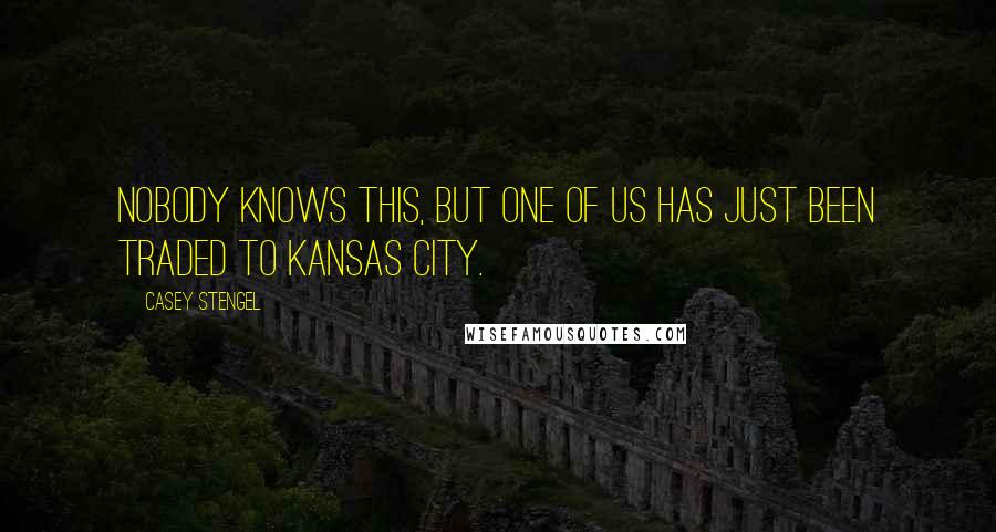 Casey Stengel Quotes: Nobody knows this, but one of us has just been traded to Kansas City.