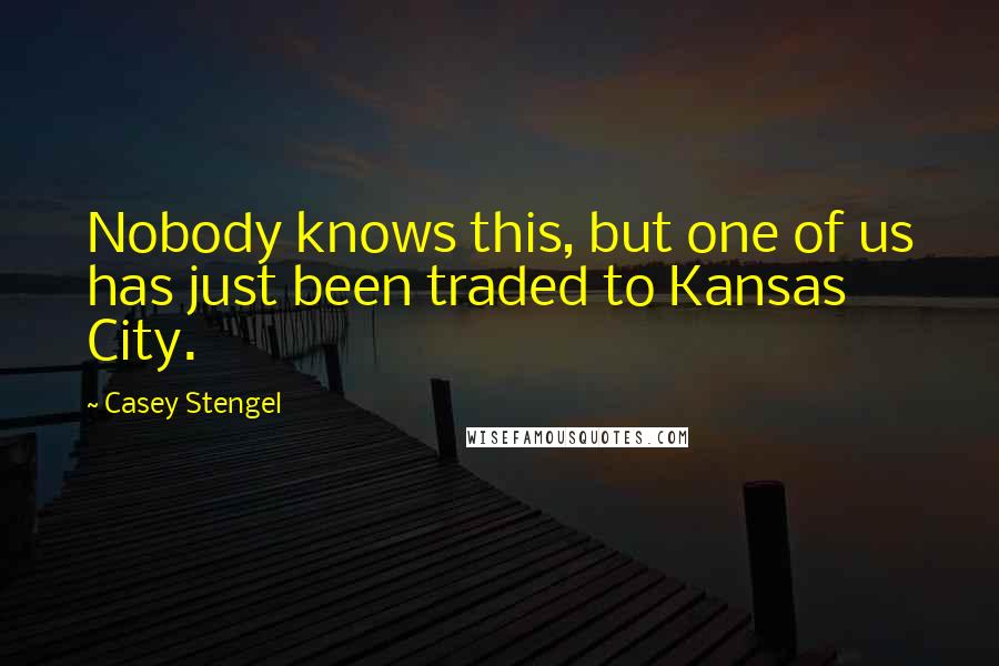 Casey Stengel Quotes: Nobody knows this, but one of us has just been traded to Kansas City.