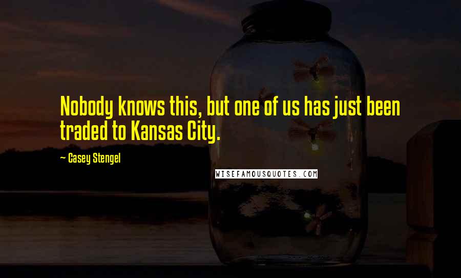 Casey Stengel Quotes: Nobody knows this, but one of us has just been traded to Kansas City.