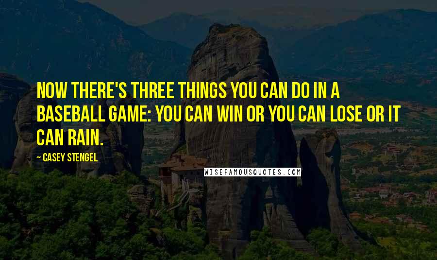 Casey Stengel Quotes: Now there's three things you can do in a baseball game: You can win or you can lose or it can rain.