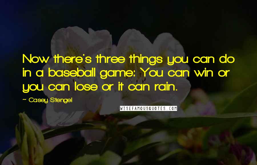 Casey Stengel Quotes: Now there's three things you can do in a baseball game: You can win or you can lose or it can rain.