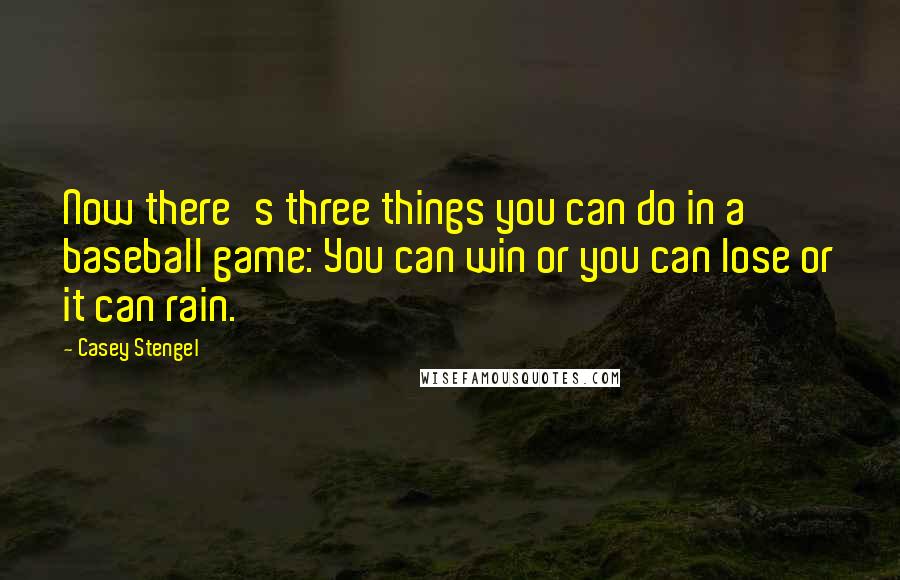 Casey Stengel Quotes: Now there's three things you can do in a baseball game: You can win or you can lose or it can rain.