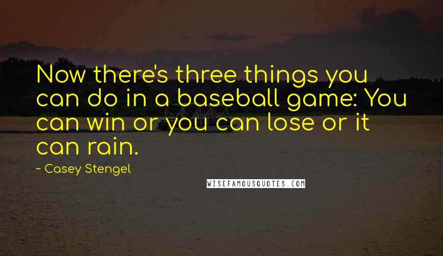 Casey Stengel Quotes: Now there's three things you can do in a baseball game: You can win or you can lose or it can rain.