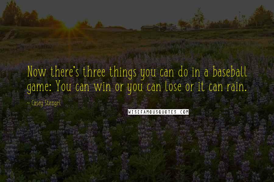 Casey Stengel Quotes: Now there's three things you can do in a baseball game: You can win or you can lose or it can rain.