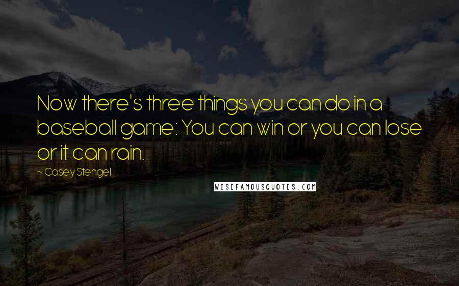 Casey Stengel Quotes: Now there's three things you can do in a baseball game: You can win or you can lose or it can rain.