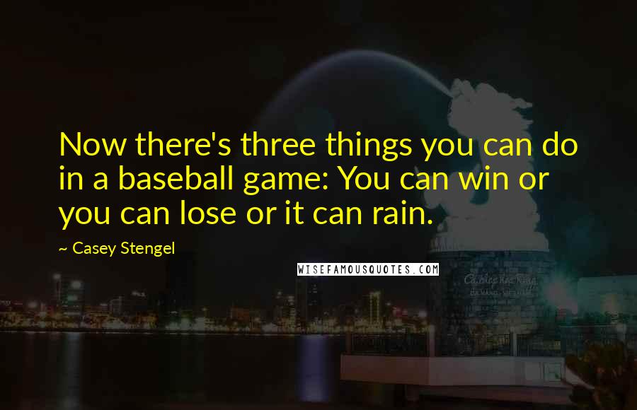 Casey Stengel Quotes: Now there's three things you can do in a baseball game: You can win or you can lose or it can rain.