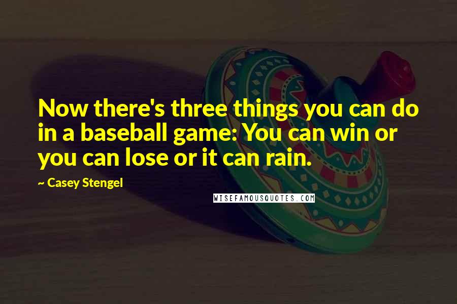 Casey Stengel Quotes: Now there's three things you can do in a baseball game: You can win or you can lose or it can rain.