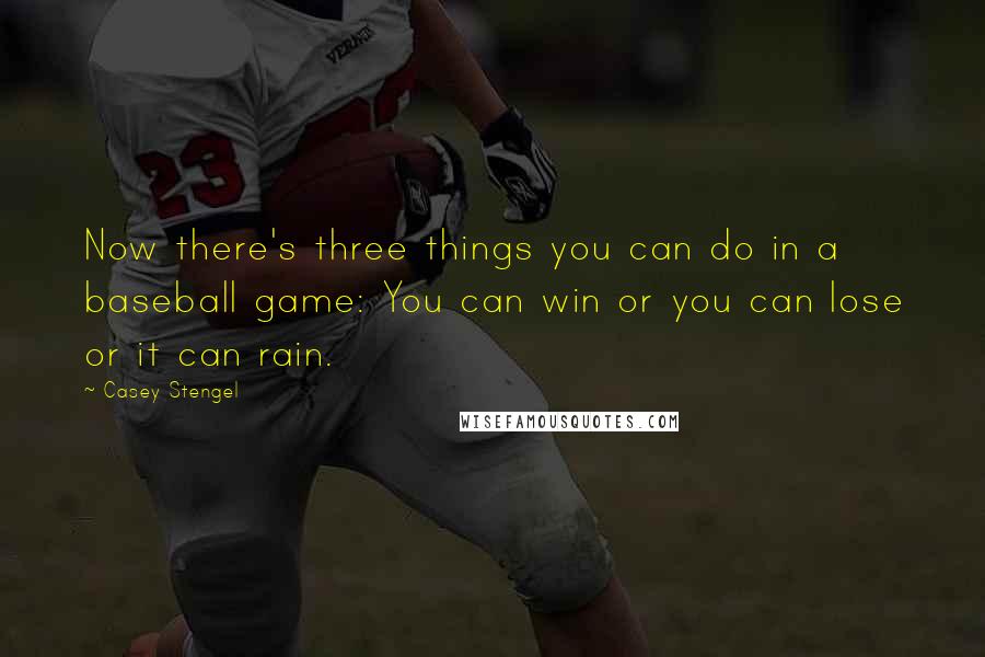 Casey Stengel Quotes: Now there's three things you can do in a baseball game: You can win or you can lose or it can rain.