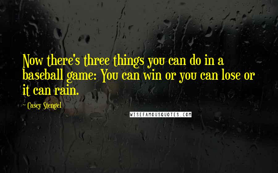 Casey Stengel Quotes: Now there's three things you can do in a baseball game: You can win or you can lose or it can rain.