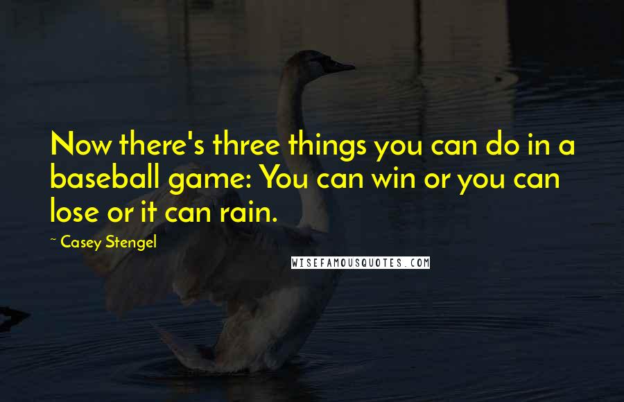 Casey Stengel Quotes: Now there's three things you can do in a baseball game: You can win or you can lose or it can rain.