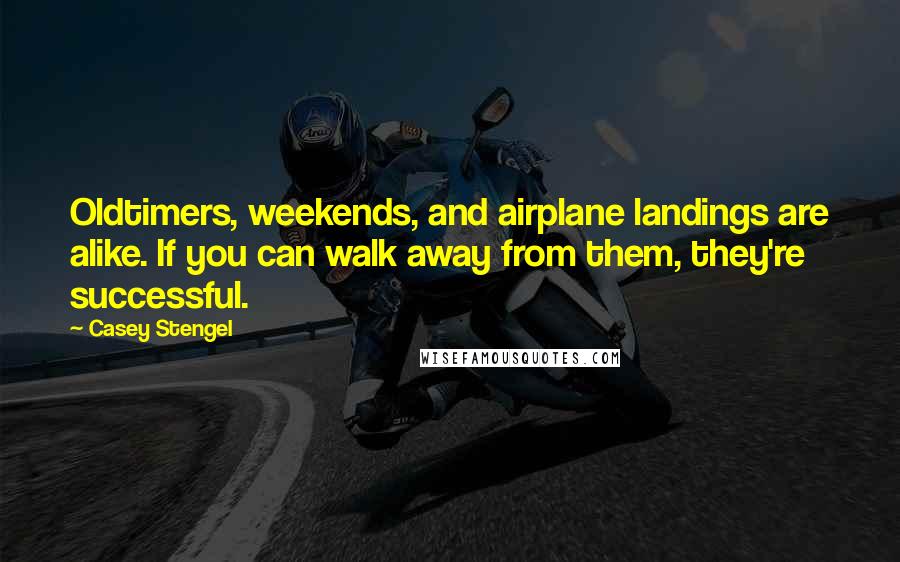 Casey Stengel Quotes: Oldtimers, weekends, and airplane landings are alike. If you can walk away from them, they're successful.