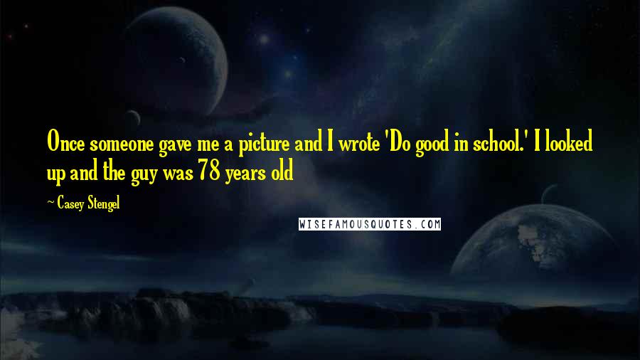 Casey Stengel Quotes: Once someone gave me a picture and I wrote 'Do good in school.' I looked up and the guy was 78 years old