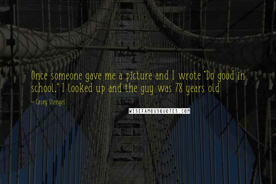 Casey Stengel Quotes: Once someone gave me a picture and I wrote 'Do good in school.' I looked up and the guy was 78 years old