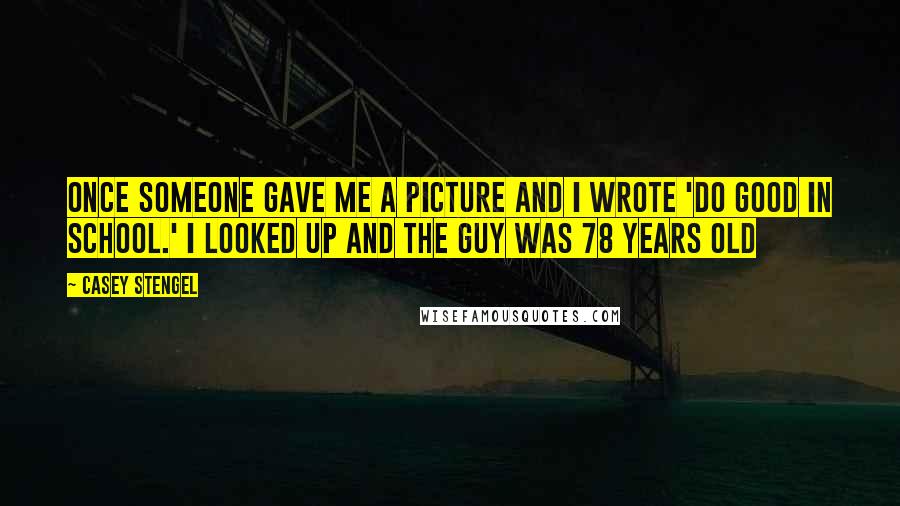 Casey Stengel Quotes: Once someone gave me a picture and I wrote 'Do good in school.' I looked up and the guy was 78 years old