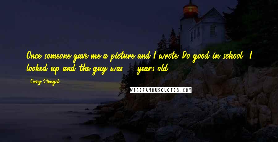 Casey Stengel Quotes: Once someone gave me a picture and I wrote 'Do good in school.' I looked up and the guy was 78 years old