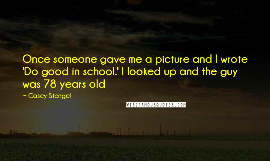 Casey Stengel Quotes: Once someone gave me a picture and I wrote 'Do good in school.' I looked up and the guy was 78 years old