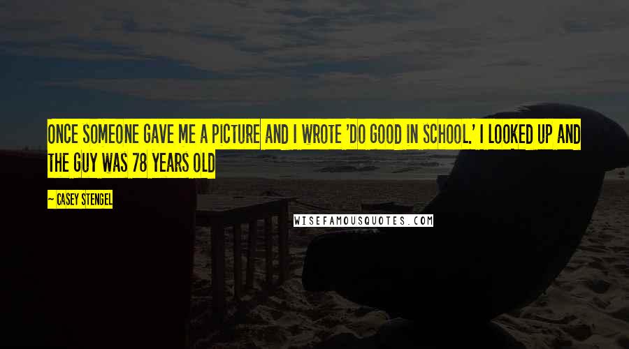 Casey Stengel Quotes: Once someone gave me a picture and I wrote 'Do good in school.' I looked up and the guy was 78 years old