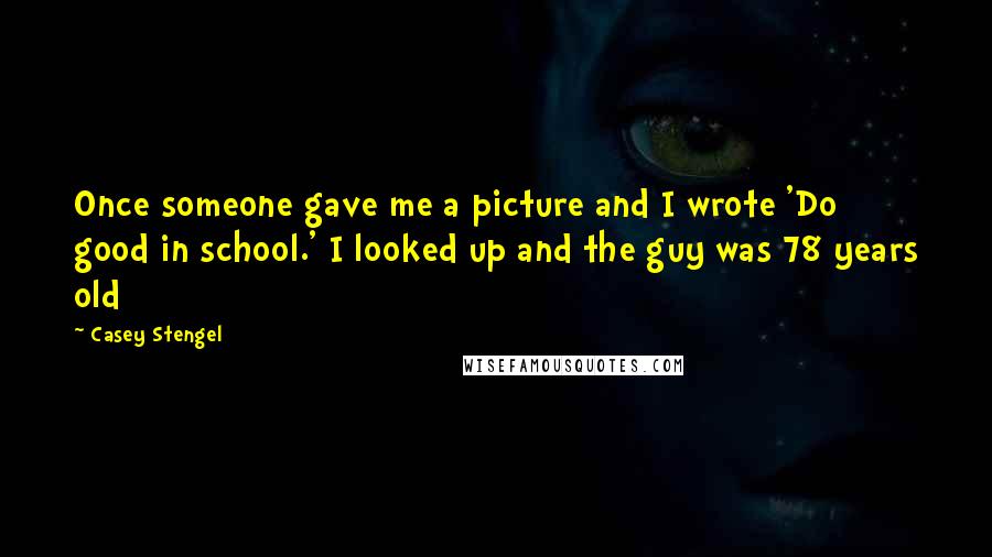 Casey Stengel Quotes: Once someone gave me a picture and I wrote 'Do good in school.' I looked up and the guy was 78 years old